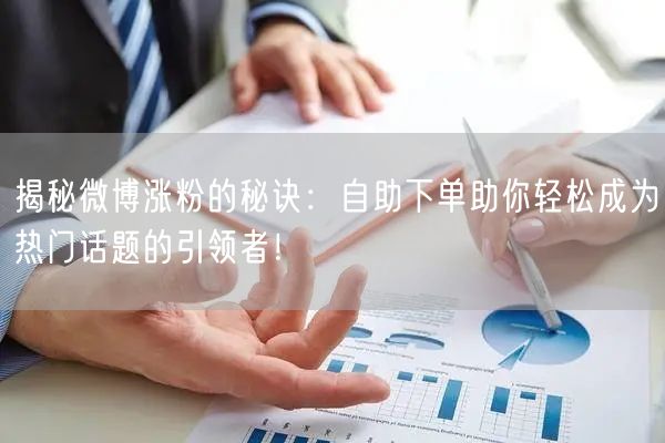 揭秘微博涨粉的秘诀：自助下单助你轻松成为热门话题的引领者！
