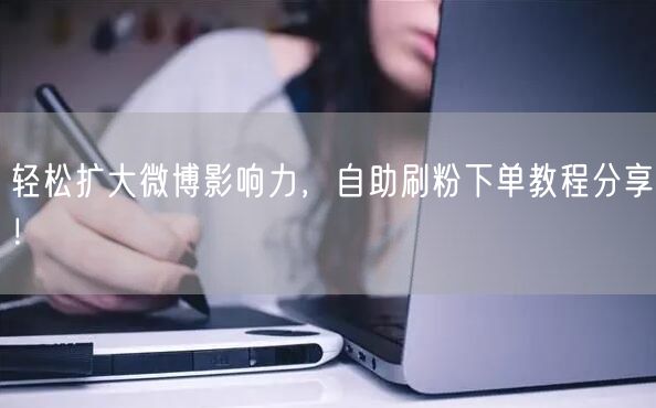 轻松扩大微博影响力，自助刷粉下单教程分享！