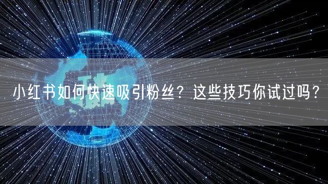 小红书如何快速吸引粉丝？这些技巧你试过吗？