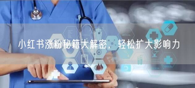 小红书涨粉秘籍大解密，轻松扩大影响力