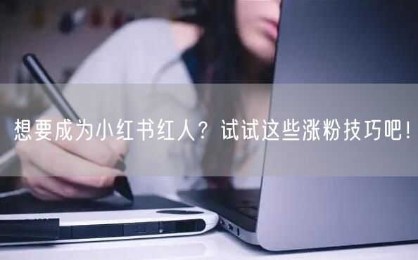 想要成为小红书红人？试试这些涨粉技巧吧！