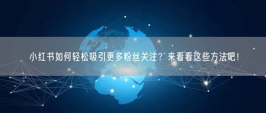 小红书如何轻松吸引更多粉丝关注？来看看这些方法吧！