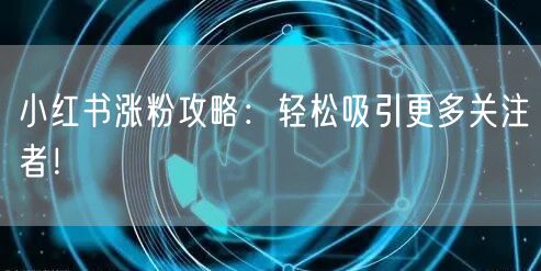 小红书涨粉攻略：轻松吸引更多关注者！