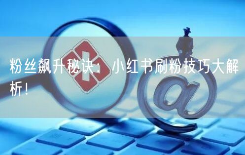 粉丝飙升秘诀：小红书刷粉技巧大解析！