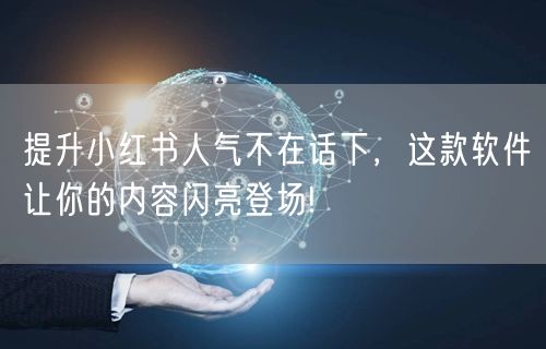提升小红书人气不在话下，这款软件让你的内容闪亮登场!