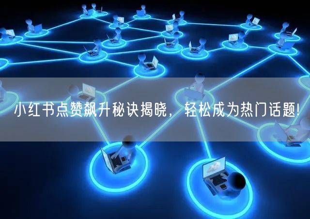 小红书点赞飙升秘诀揭晓，轻松成为热门话题!