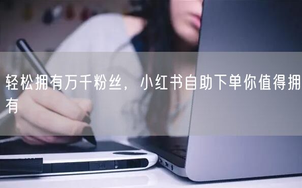轻松拥有万千粉丝，小红书自助下单你值得拥有