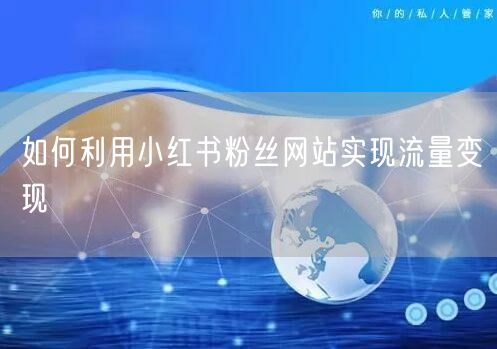 如何利用小红书粉丝网站实现流量变现