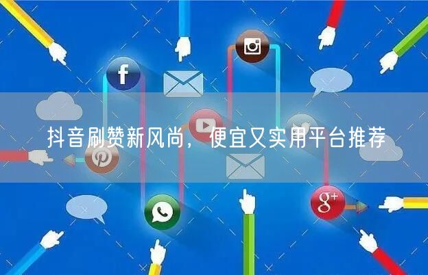 抖音刷赞新风尚，便宜又实用平台推荐