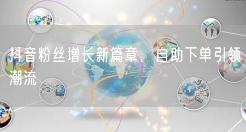 抖音粉丝增长新篇章，自助下单引领潮流