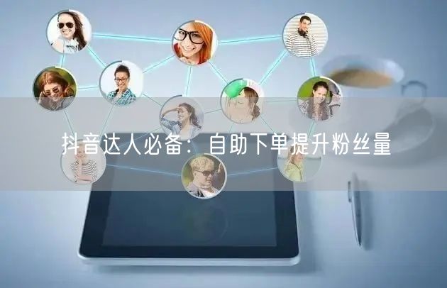 抖音达人必备：自助下单提升粉丝量