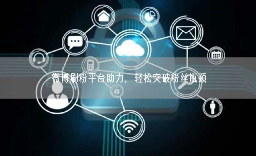 微博刷粉平台助力，轻松突破粉丝瓶颈