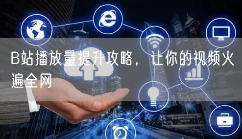 B站播放量提升攻略，让你的视频火遍全网
