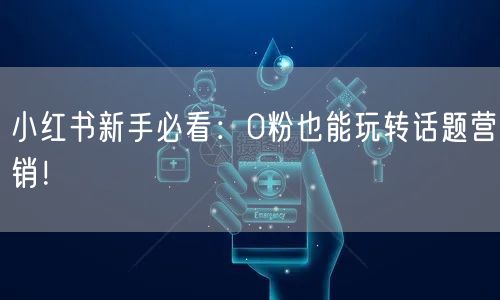 小红书新手必看：0粉也能玩转话题营销！