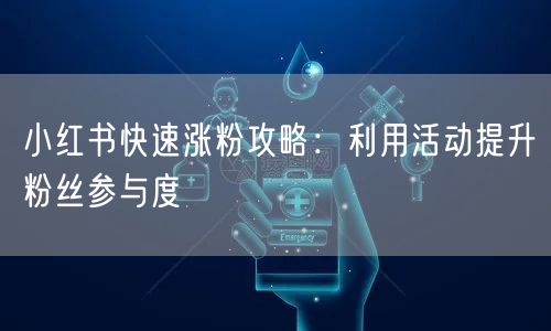小红书快速涨粉攻略：利用活动提升粉丝参与度