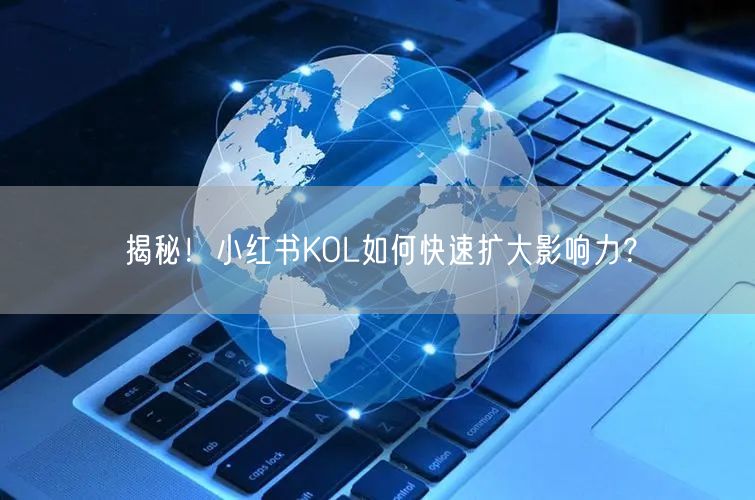 揭秘！小红书KOL如何快速扩大影响力？