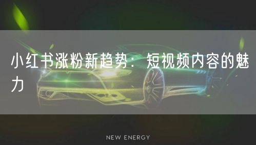 小红书涨粉新趋势：短视频内容的魅力