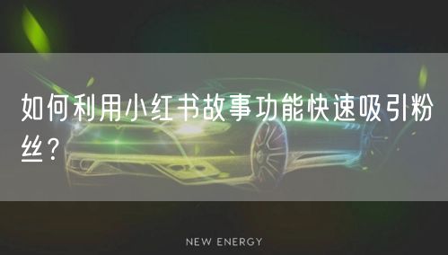 如何利用小红书故事功能快速吸引粉丝？