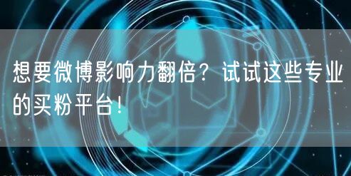 想要微博影响力翻倍？试试这些专业的买粉平台！