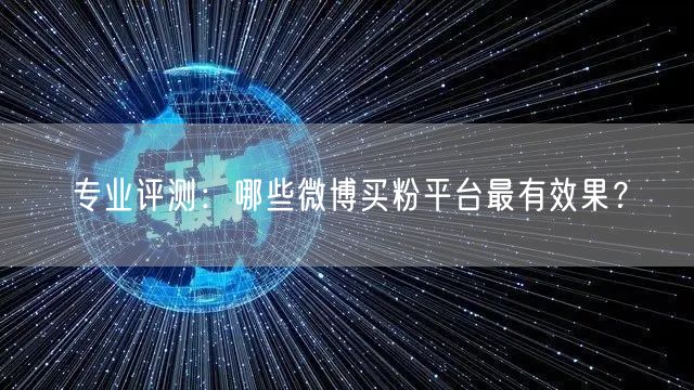 专业评测：哪些微博买粉平台最有效果？