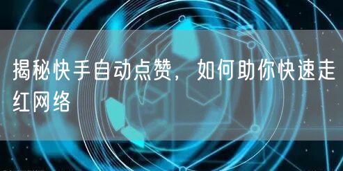 揭秘快手自动点赞，如何助你快速走红网络