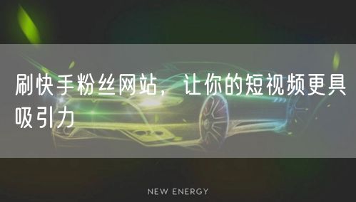 刷快手粉丝网站，让你的短视频更具吸引力