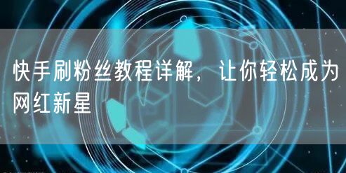 快手刷粉丝教程详解，让你轻松成为网红新星