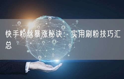 快手粉丝暴涨秘诀：实用刷粉技巧汇总