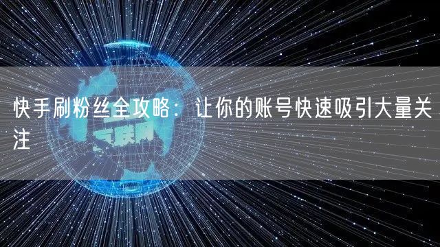 快手刷粉丝全攻略：让你的账号快速吸引大量关注
