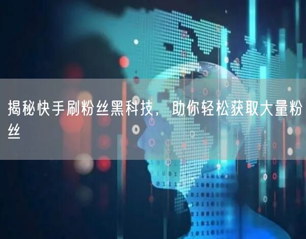 揭秘快手刷粉丝黑科技，助你轻松获取大量粉丝