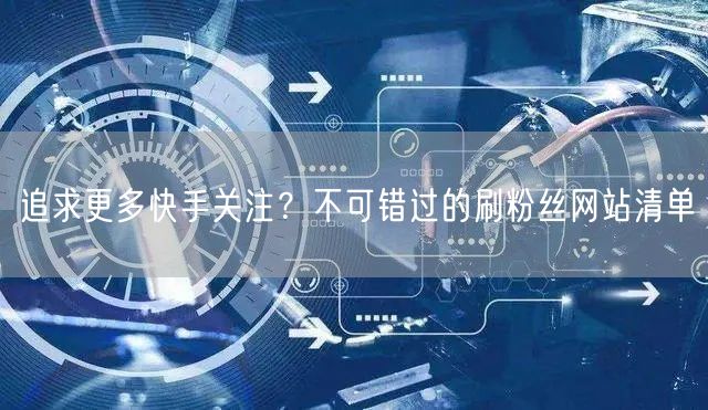 追求更多快手关注？不可错过的刷粉丝网站清单