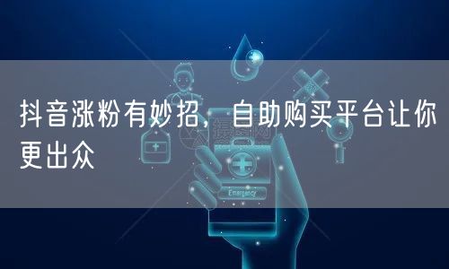 抖音涨粉有妙招，自助购买平台让你更出众