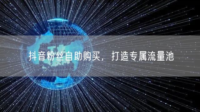 抖音粉丝自助购买，打造专属流量池