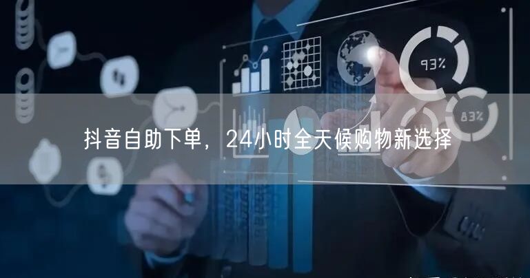 抖音自助下单，24小时全天候购物新选择