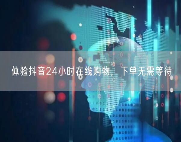 体验抖音24小时在线购物，下单无需等待