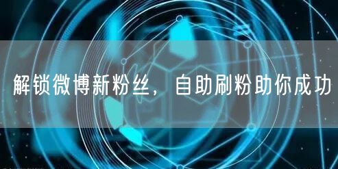 解锁微博新粉丝，自助刷粉助你成功