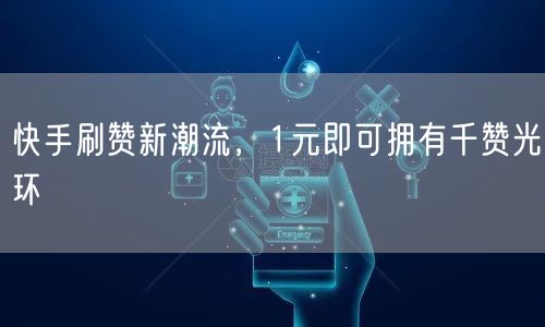 快手刷赞新潮流，1元即可拥有千赞光环