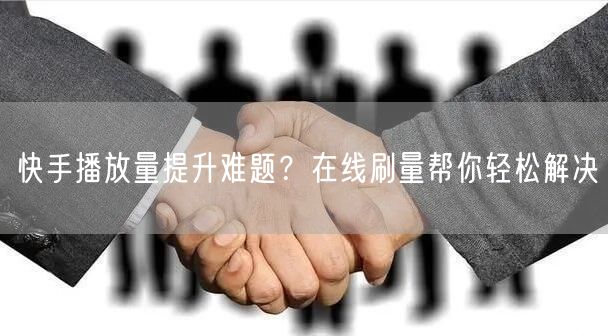 快手播放量提升难题？在线刷量帮你轻松解决