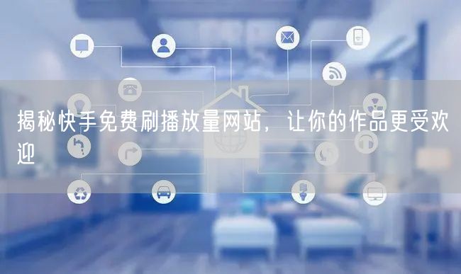 揭秘快手免费刷播放量网站，让你的作品更受欢迎