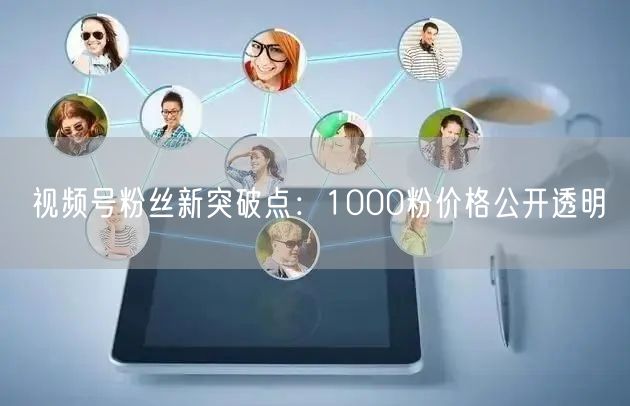 视频号粉丝新突破点：1000粉价格公开透明