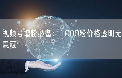 视频号增粉必备：1000粉价格透明无隐藏